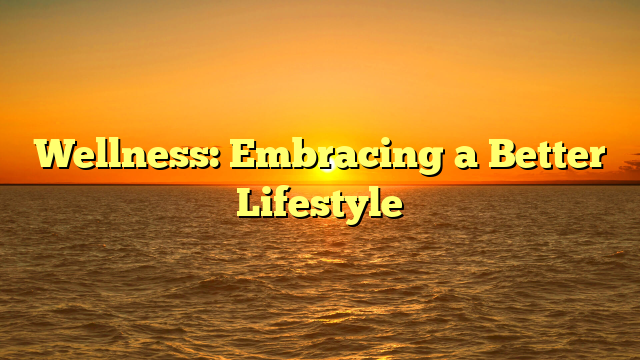 Wellness: Embracing a Better Lifestyle